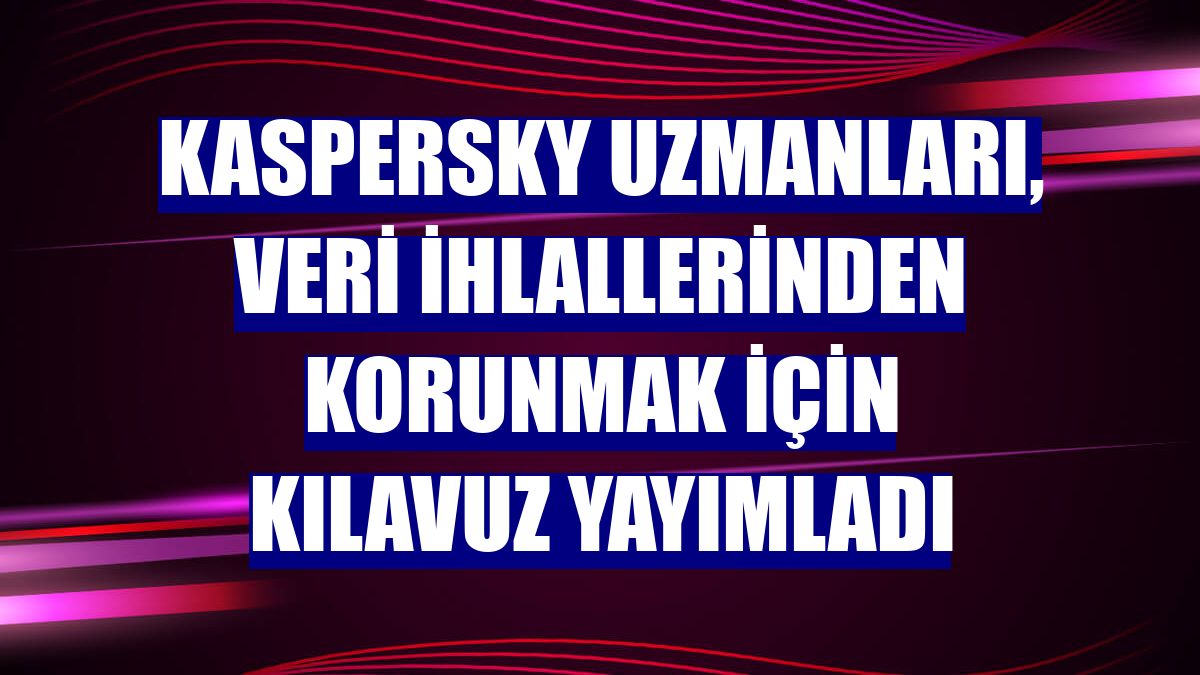 Kaspersky uzmanları, veri ihlallerinden korunmak için kılavuz yayımladı