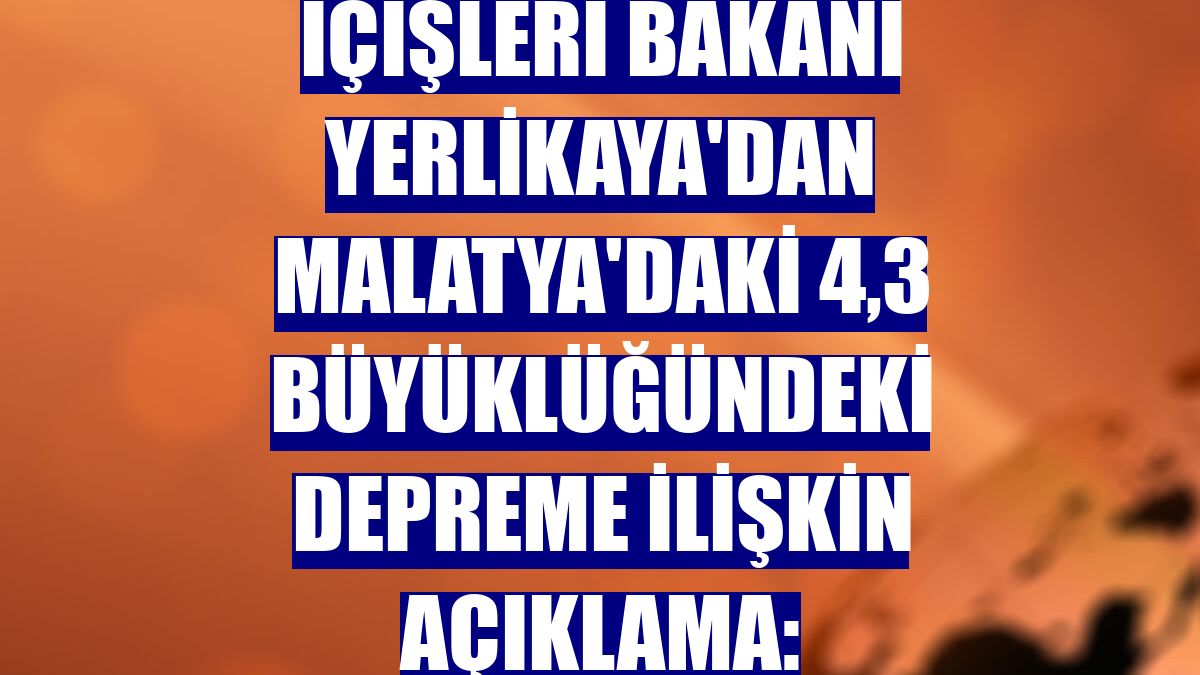 İçişleri Bakanı Yerlikaya'dan Malatya'daki 4,3 büyüklüğündeki depreme ilişkin açıklama: