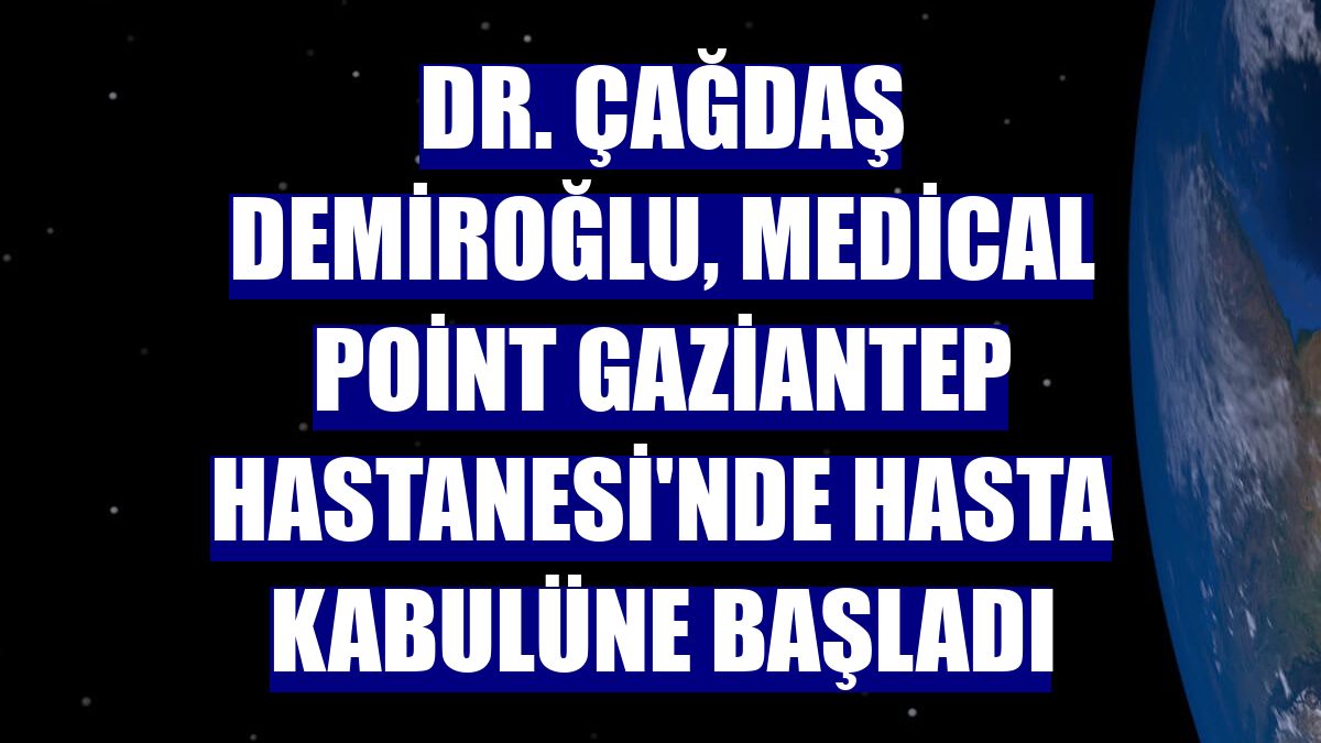 Dr. Çağdaş Demiroğlu, Medical Point Gaziantep Hastanesi'nde hasta kabulüne başladı