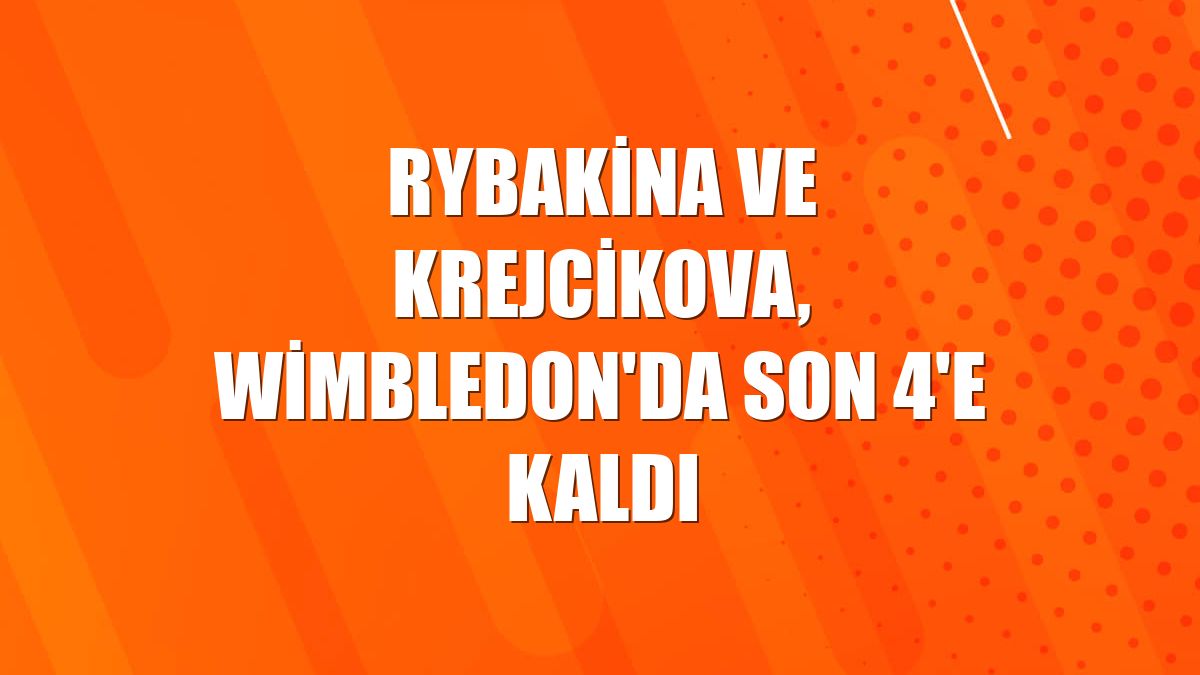 Rybakina ve Krejcikova, Wimbledon'da son 4'e kaldı