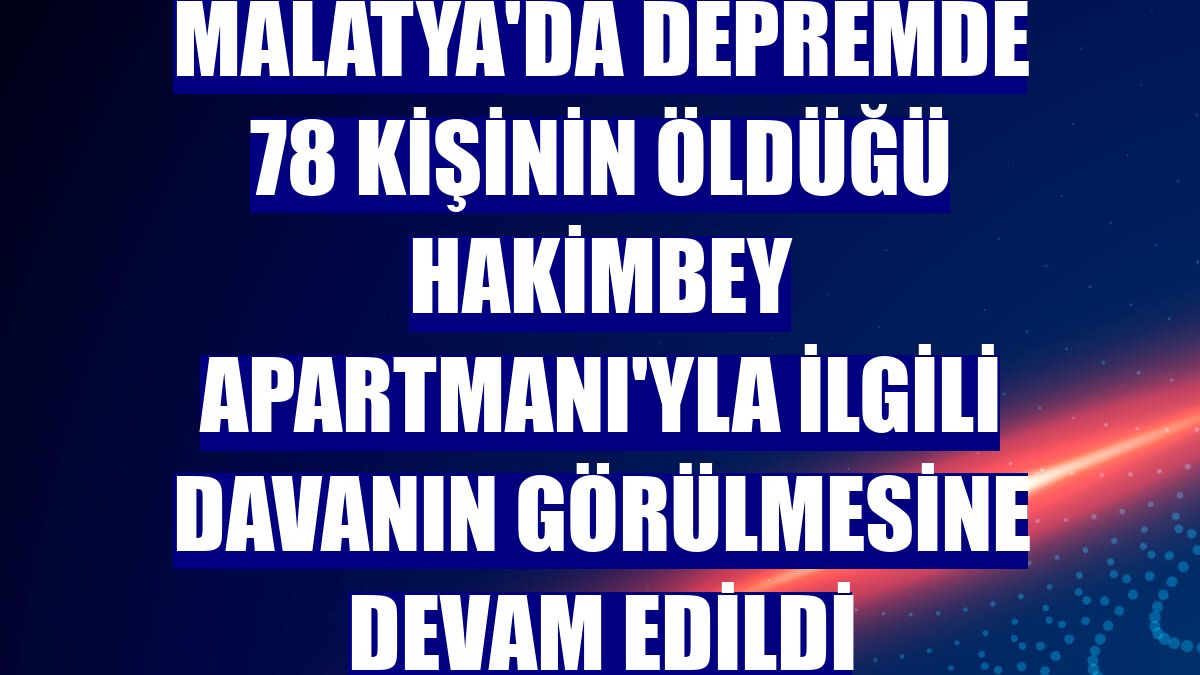 Malatya'da depremde 78 kişinin öldüğü Hakimbey Apartmanı'yla ilgili davanın görülmesine devam edildi