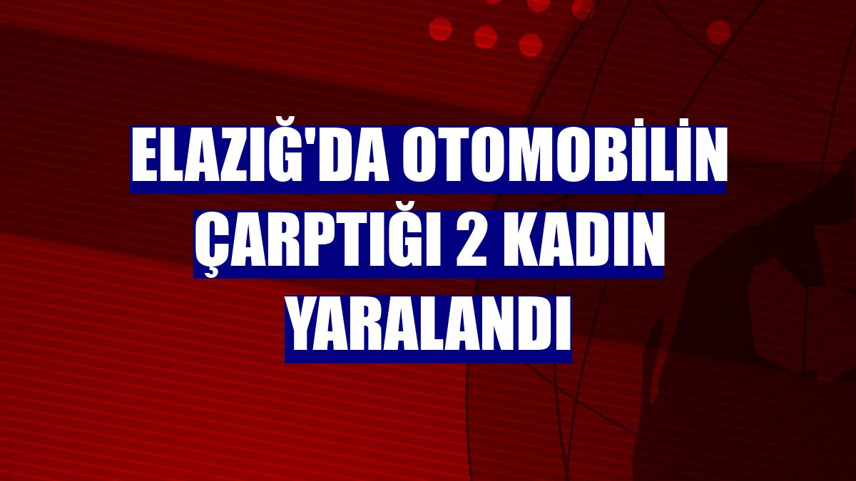 Elazığ'da otomobilin çarptığı 2 kadın yaralandı