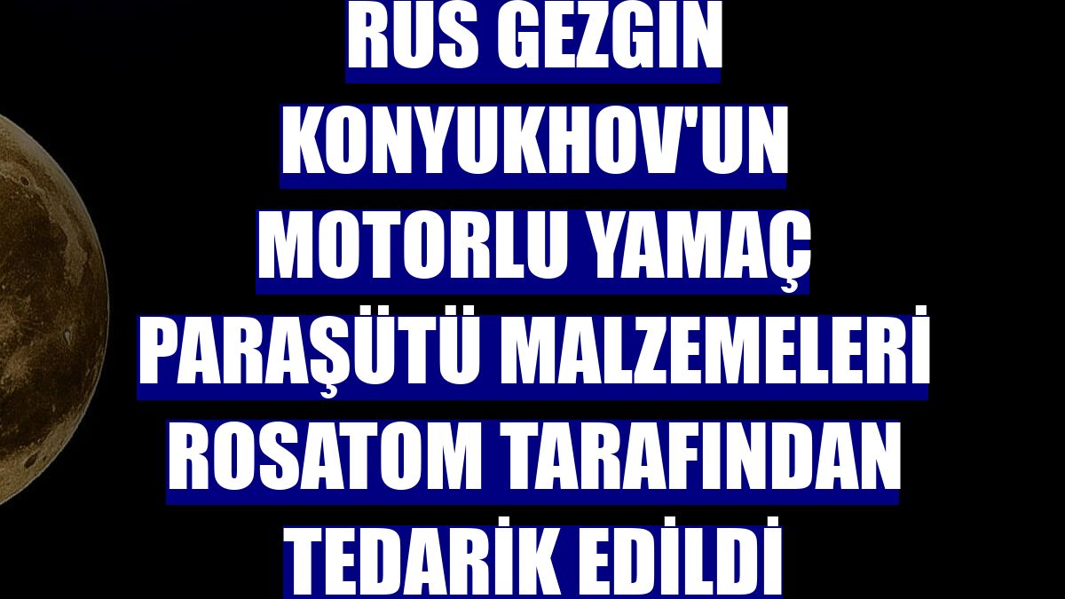 Rus gezgin Konyukhov'un motorlu yamaç paraşütü malzemeleri Rosatom tarafından tedarik edildi