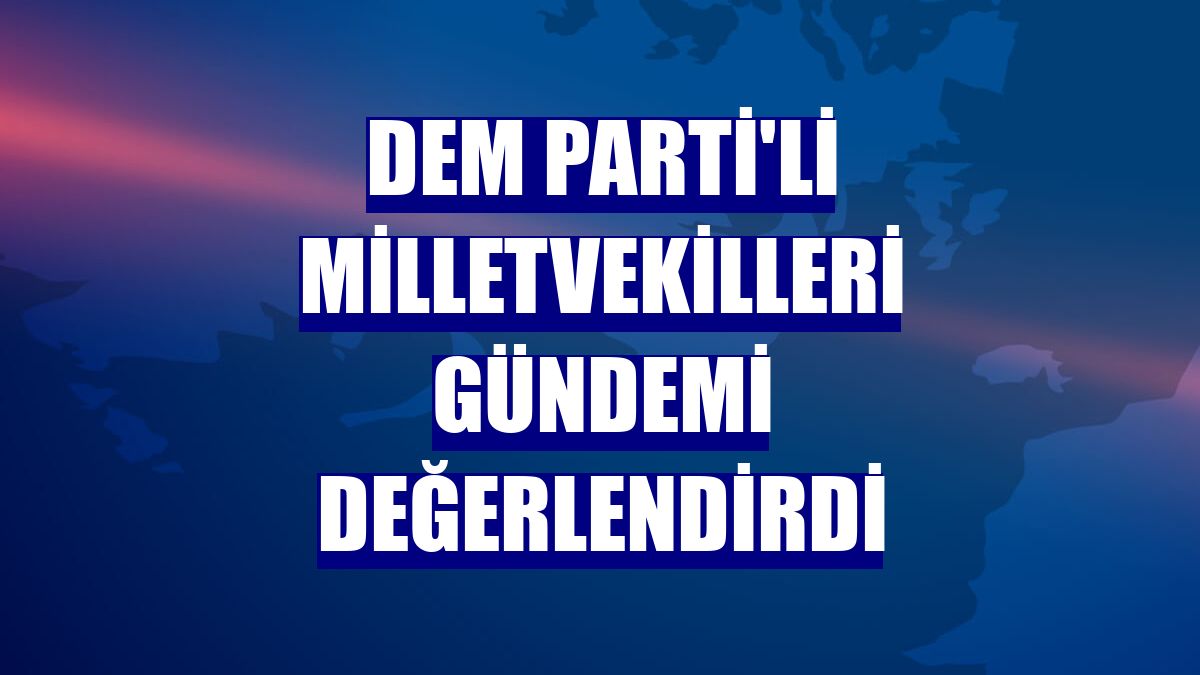 DEM Parti'li milletvekilleri gündemi değerlendirdi