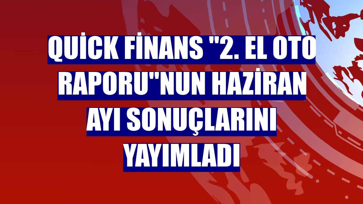 Quick Finans "2. El Oto Raporu"nun haziran ayı sonuçlarını yayımladı