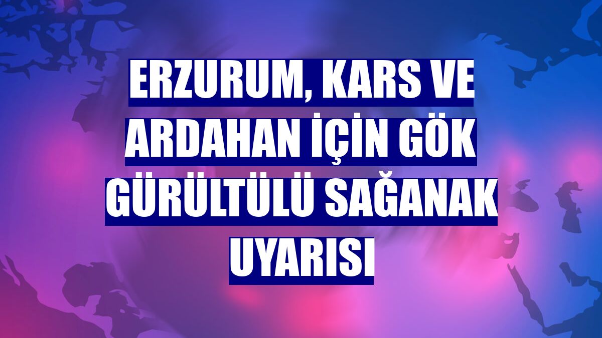 Erzurum, Kars ve Ardahan için gök gürültülü sağanak uyarısı