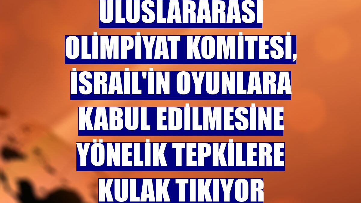 Uluslararası Olimpiyat Komitesi, İsrail'in oyunlara kabul edilmesine yönelik tepkilere kulak tıkıyor