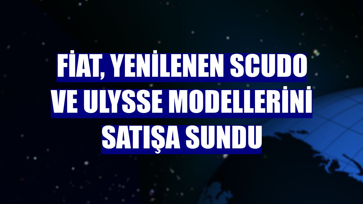 Fiat, yenilenen Scudo ve Ulysse modellerini satışa sundu