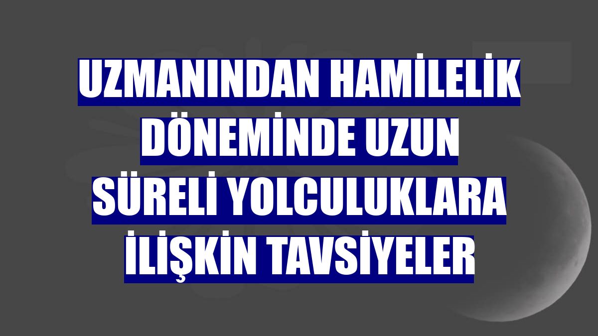 Uzmanından hamilelik döneminde uzun süreli yolculuklara ilişkin tavsiyeler