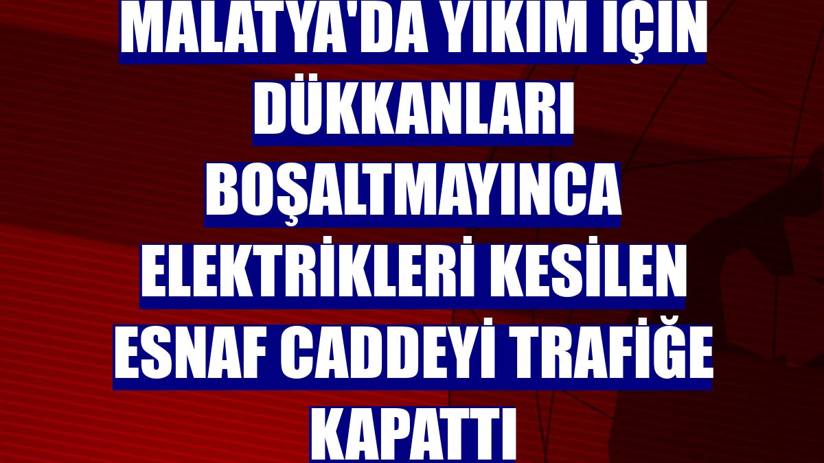 Malatya'da yıkım için dükkanları boşaltmayınca elektrikleri kesilen esnaf caddeyi trafiğe kapattı