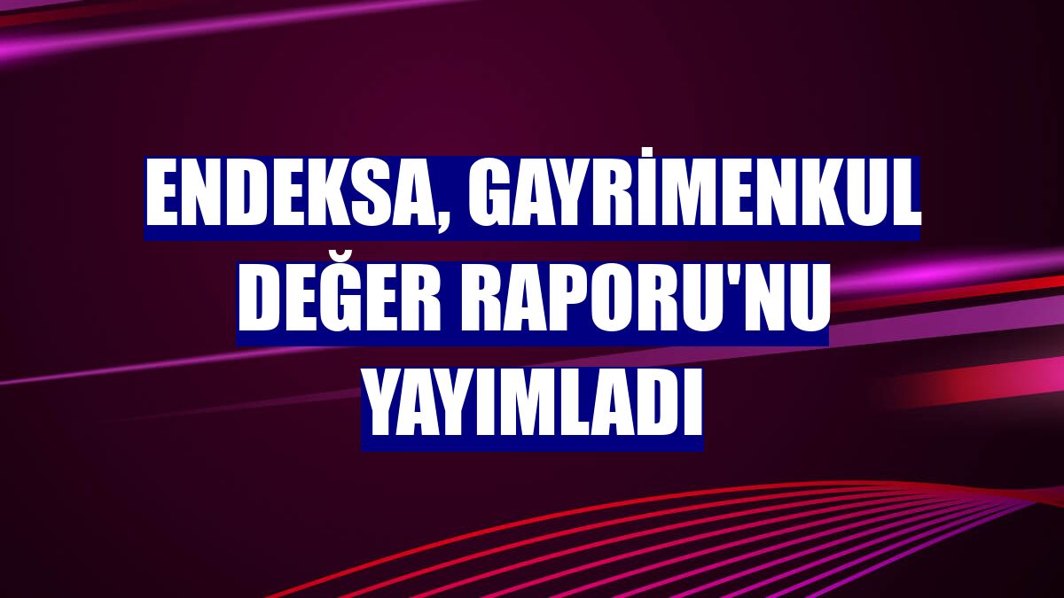 Endeksa, Gayrimenkul Değer Raporu'nu yayımladı