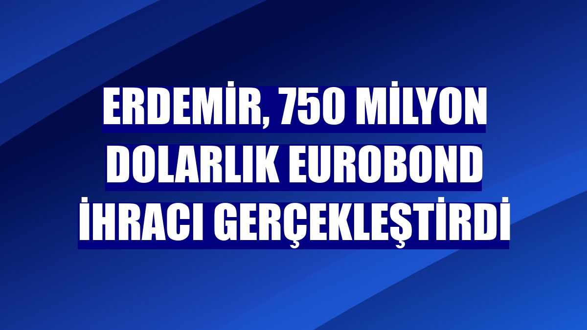 Erdemir, 750 milyon dolarlık eurobond ihracı gerçekleştirdi