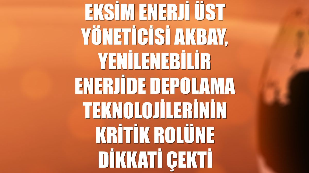 Eksim Enerji Üst Yöneticisi Akbay, yenilenebilir enerjide depolama teknolojilerinin kritik rolüne dikkati çekti