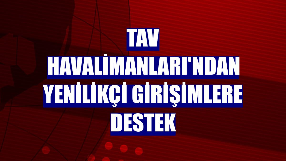 TAV Havalimanları'ndan yenilikçi girişimlere destek