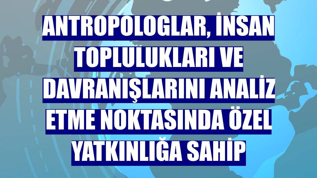 Antropologlar, insan toplulukları ve davranışlarını analiz etme noktasında özel yatkınlığa sahip