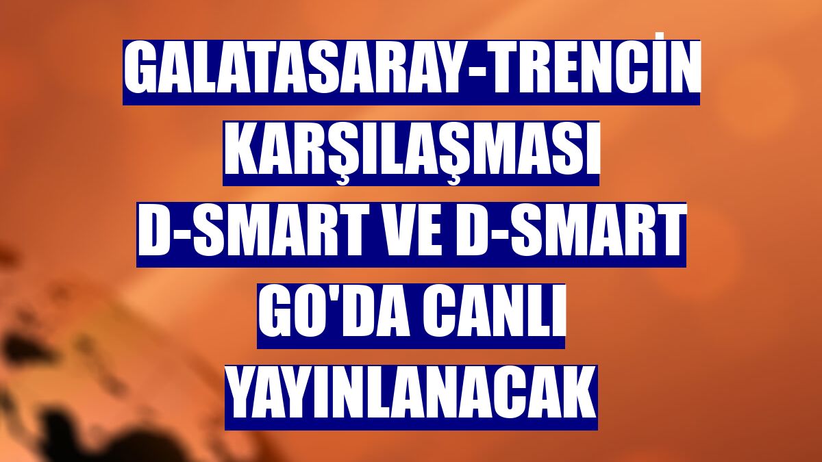 Galatasaray-Trencin karşılaşması D-Smart ve D-Smart GO'da canlı yayınlanacak