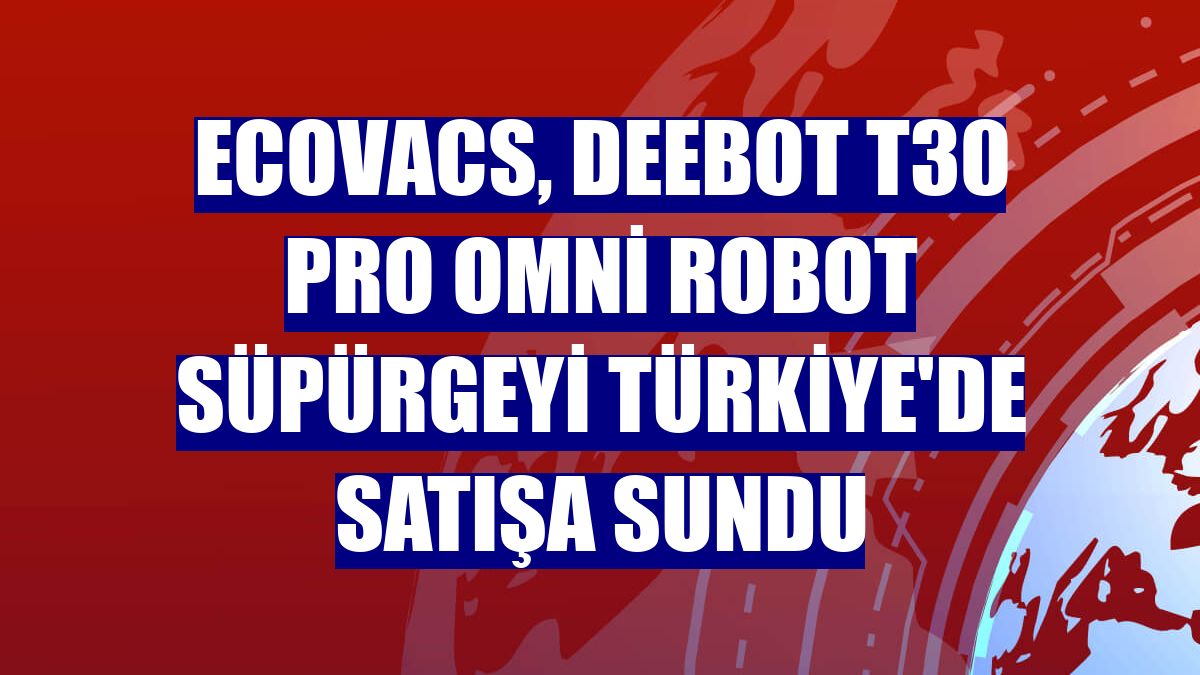 ECOVACS, Deebot T30 Pro Omni robot süpürgeyi Türkiye'de satışa sundu
