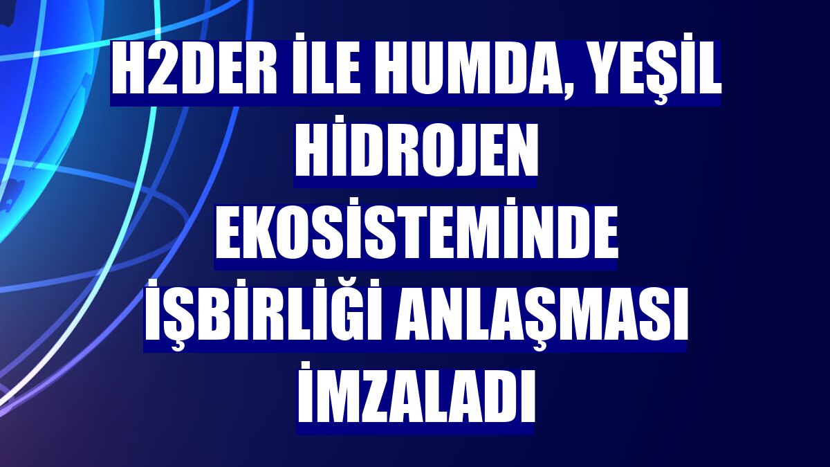 H2DER ile HUMDA, yeşil hidrojen ekosisteminde işbirliği anlaşması imzaladı