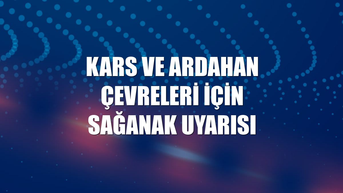 Kars ve Ardahan çevreleri için sağanak uyarısı