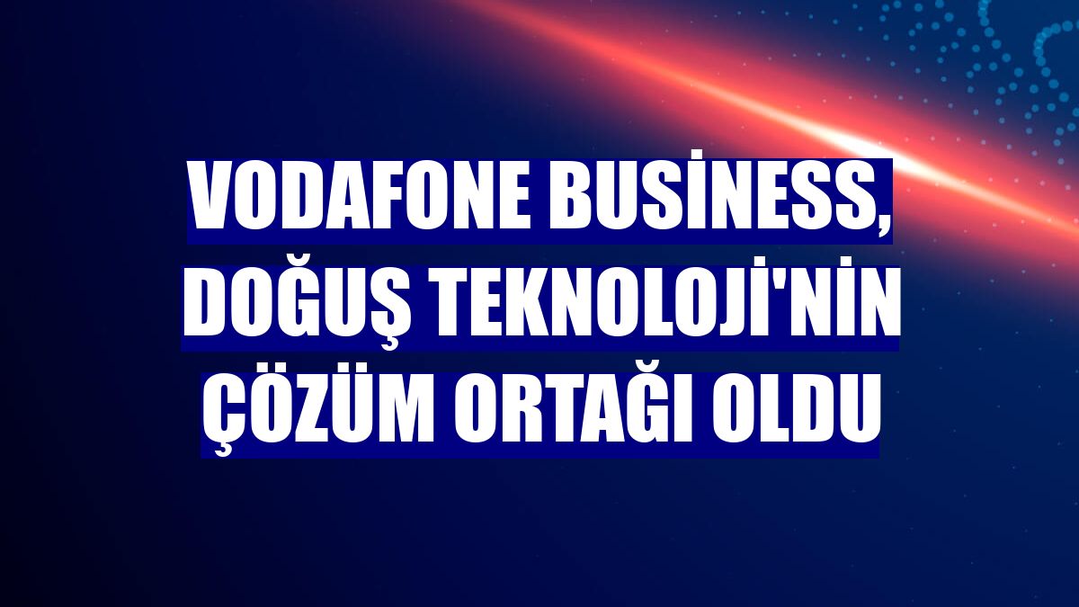 Vodafone Business, Doğuş Teknoloji'nin çözüm ortağı oldu
