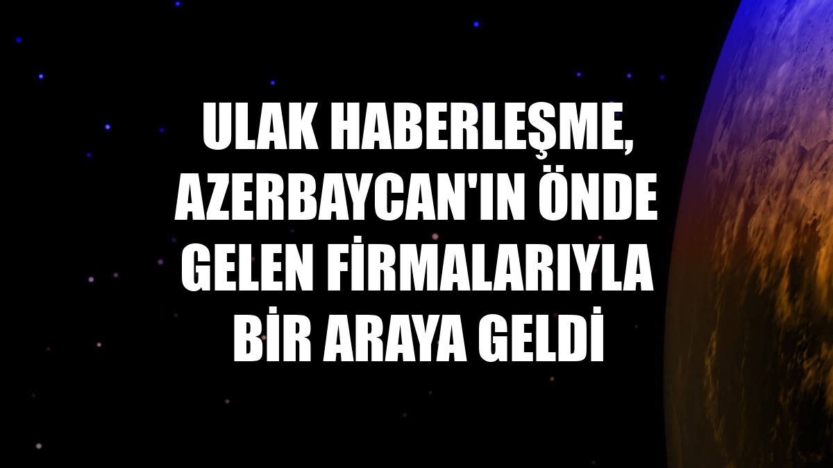 ULAK Haberleşme, Azerbaycan'ın önde gelen firmalarıyla bir araya geldi