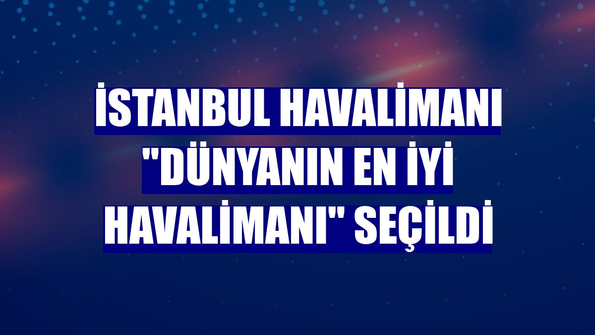 İstanbul Havalimanı "Dünyanın En İyi Havalimanı" seçildi