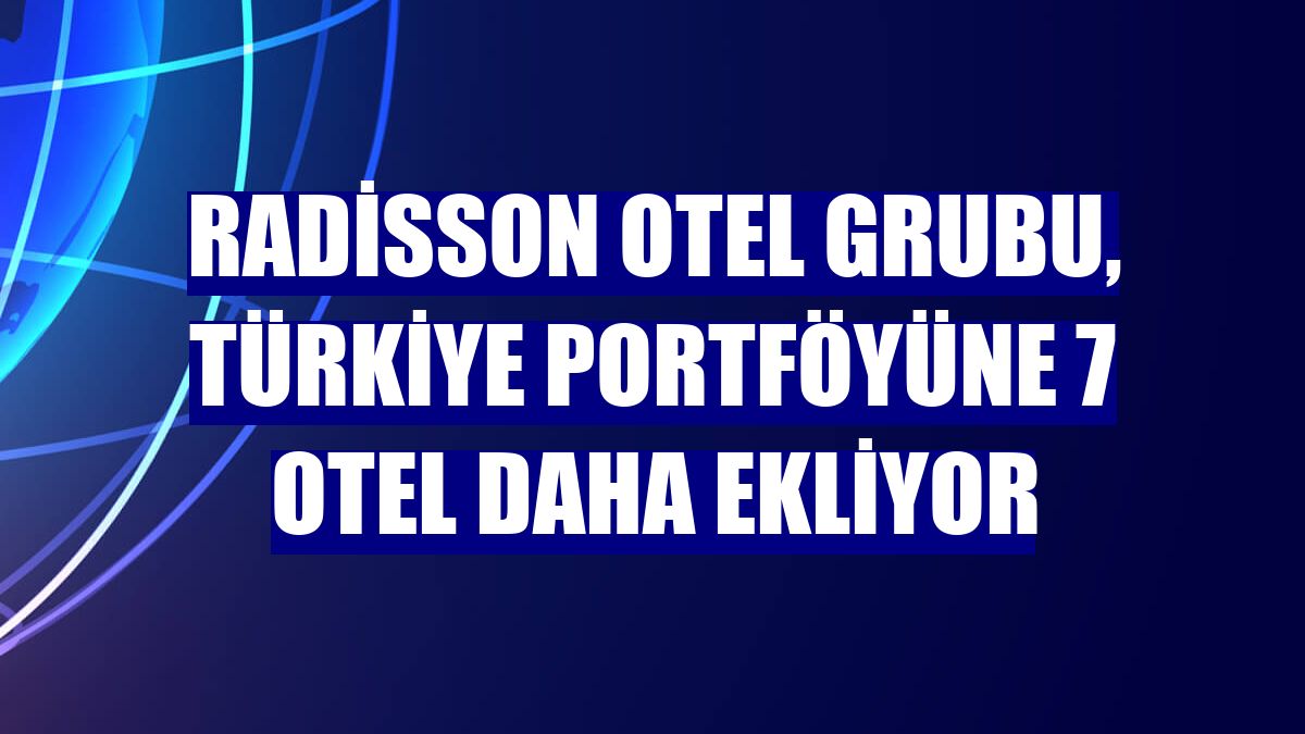 Radisson Otel Grubu, Türkiye portföyüne 7 otel daha ekliyor