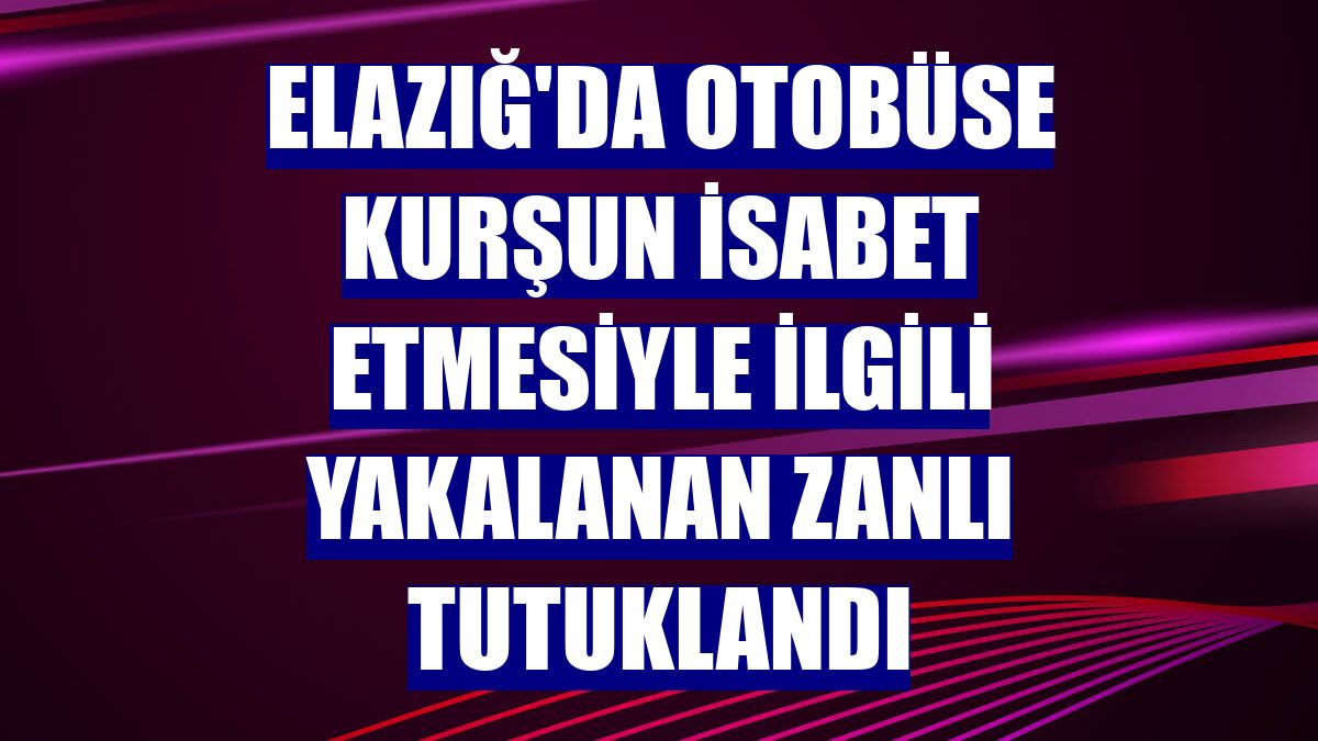 Elazığ'da otobüse kurşun isabet etmesiyle ilgili yakalanan zanlı tutuklandı