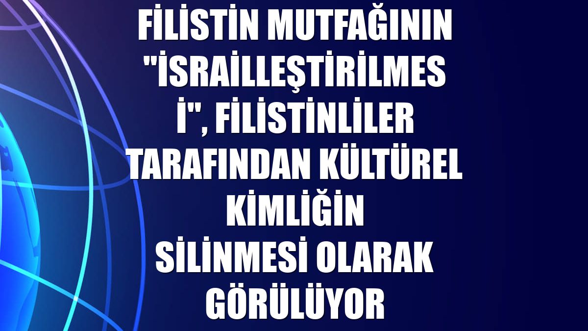 Filistin mutfağının "İsrailleştirilmesi", Filistinliler tarafından kültürel kimliğin silinmesi olarak görülüyor