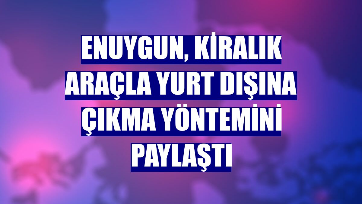 Enuygun, kiralık araçla yurt dışına çıkma yöntemini paylaştı