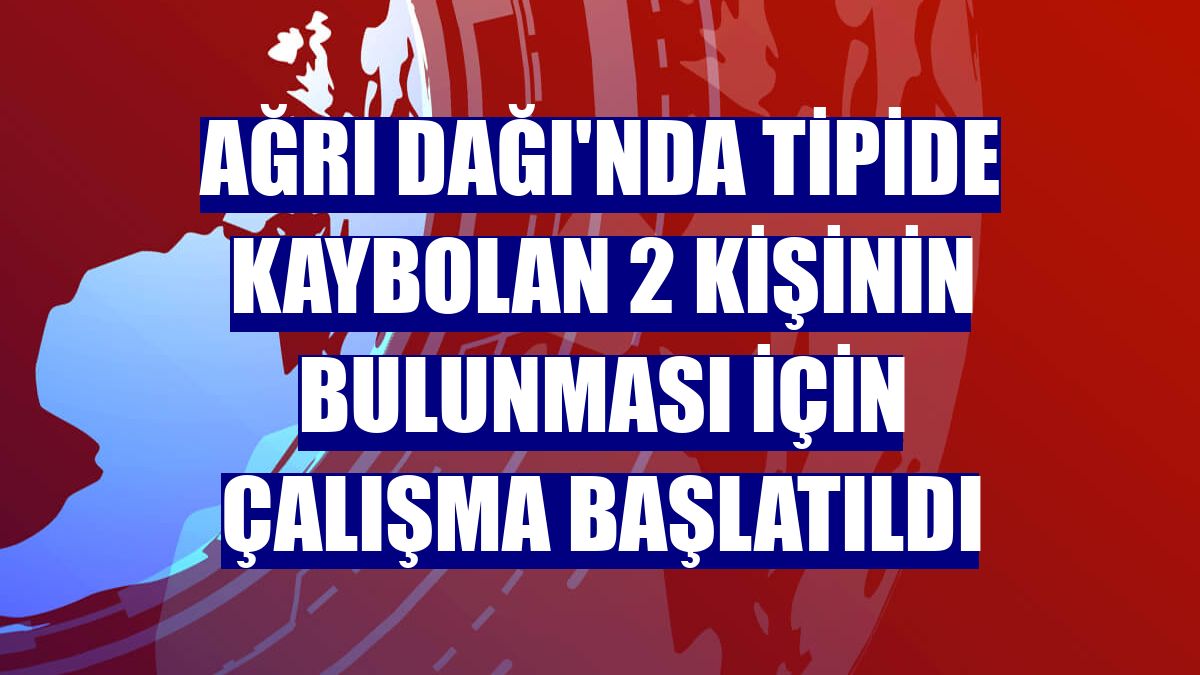 Ağrı Dağı'nda tipide kaybolan 2 kişinin bulunması için çalışma başlatıldı
