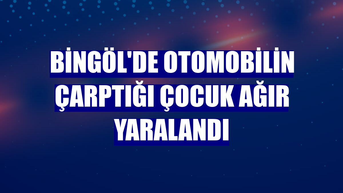 Bingöl'de otomobilin çarptığı çocuk ağır yaralandı