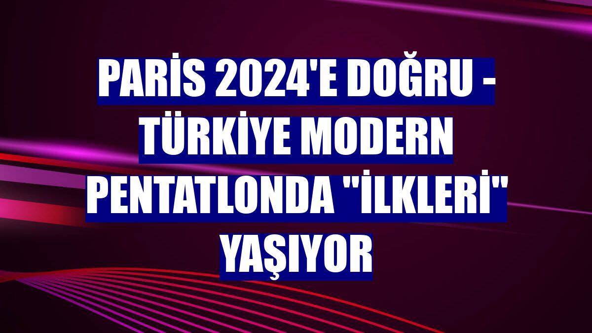 PARİS 2024'E DOĞRU - Türkiye modern pentatlonda "ilkleri" yaşıyor