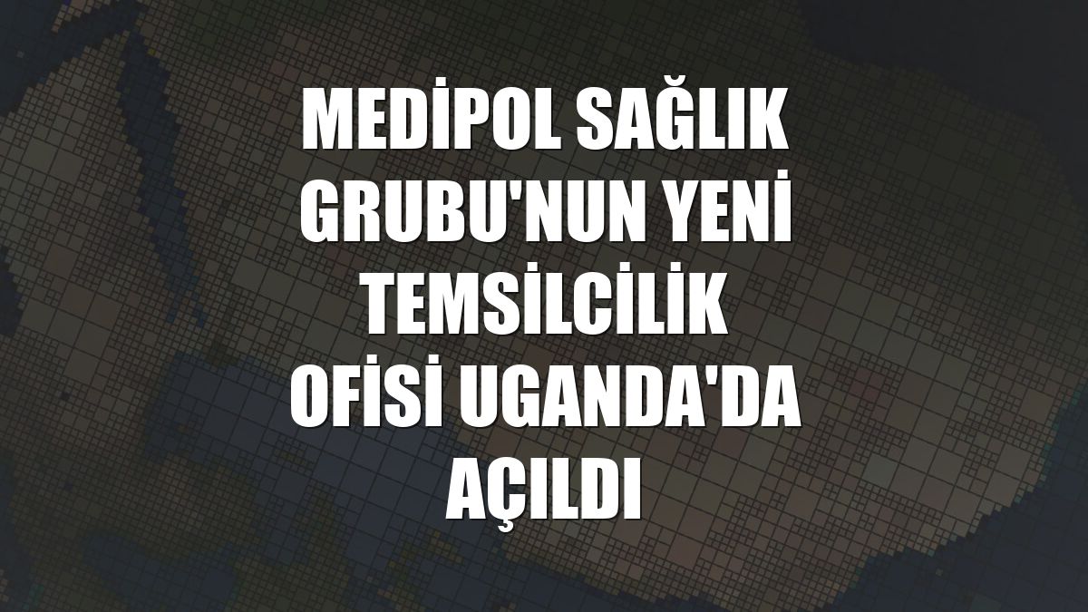 Medipol Sağlık Grubu'nun yeni temsilcilik ofisi Uganda'da açıldı