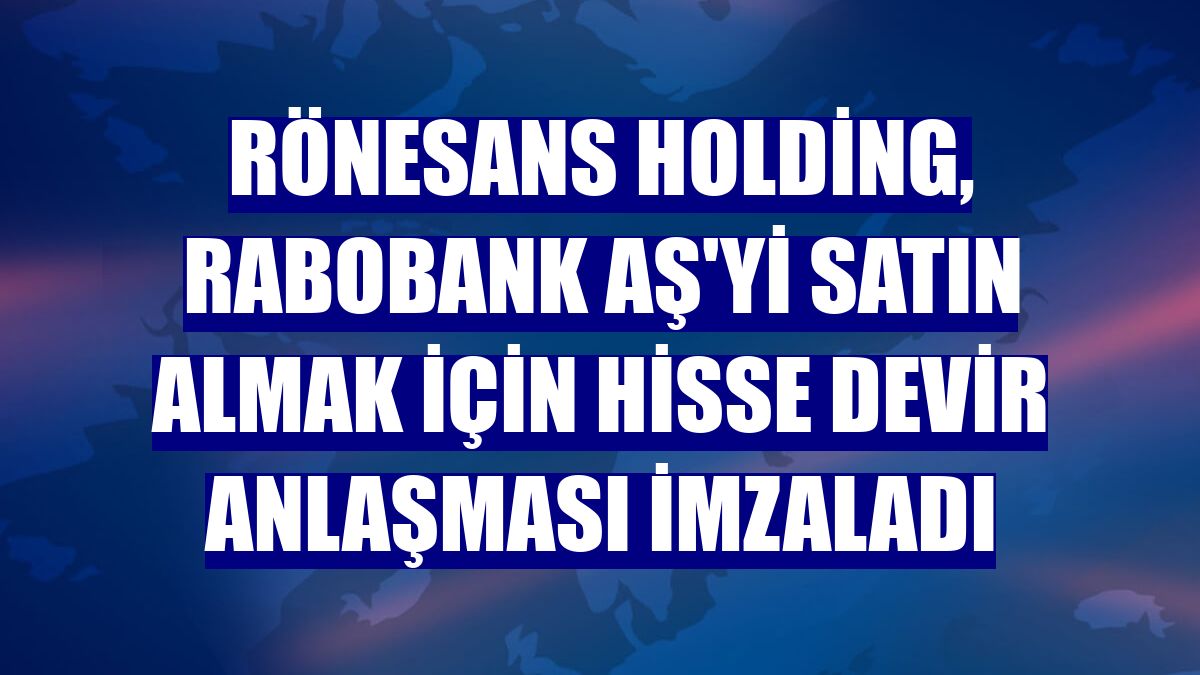 Rönesans Holding, Rabobank AŞ'yi satın almak için hisse devir anlaşması imzaladı