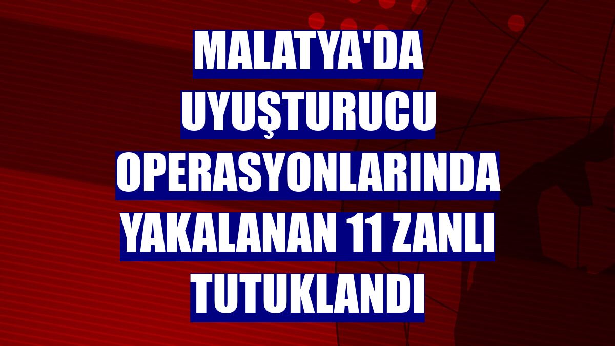 Malatya'da uyuşturucu operasyonlarında yakalanan 11 zanlı tutuklandı