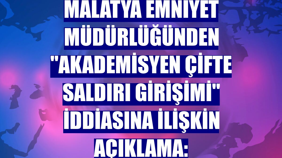 Malatya Emniyet Müdürlüğünden "akademisyen çifte saldırı girişimi" iddiasına ilişkin açıklama: