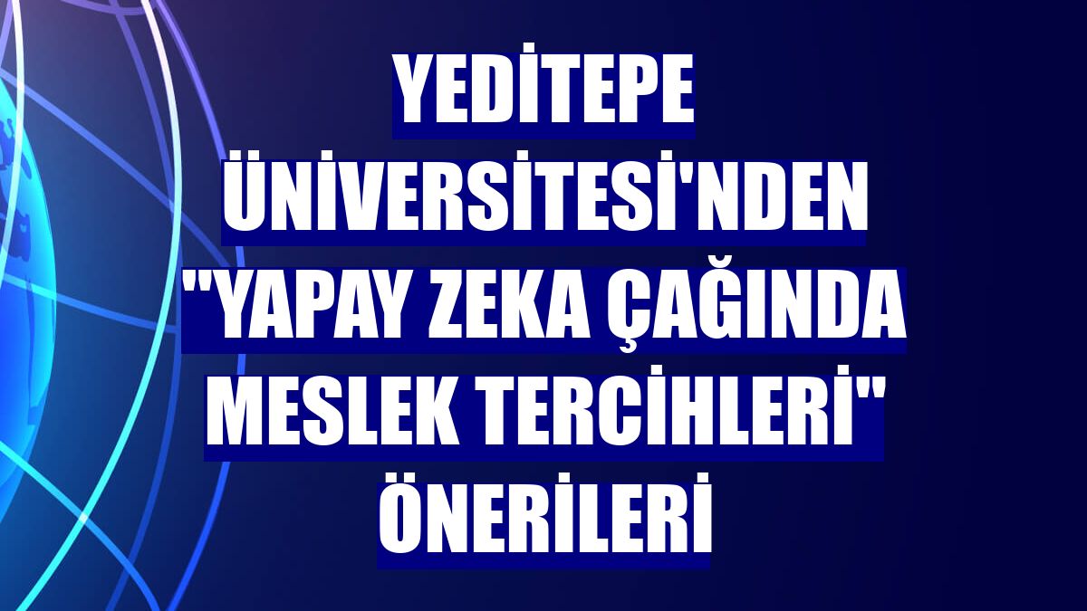 Yeditepe Üniversitesi'nden "yapay zeka çağında meslek tercihleri" önerileri