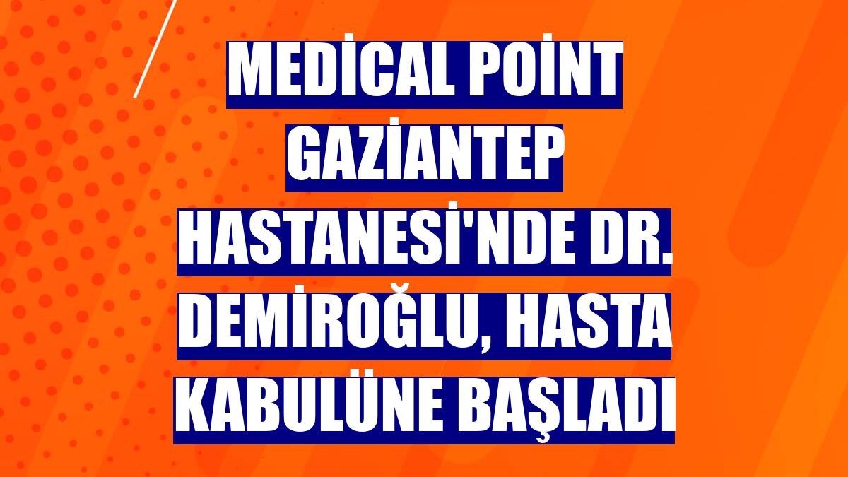 Medical Point Gaziantep Hastanesi'nde Dr. Demiroğlu, hasta kabulüne başladı
