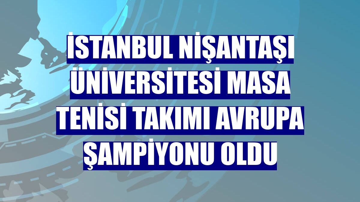 İstanbul Nişantaşı Üniversitesi masa tenisi takımı Avrupa Şampiyonu oldu