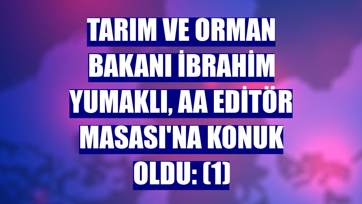 Tarım ve Orman Bakanı İbrahim Yumaklı, AA Editör Masası'na konuk oldu: (1)