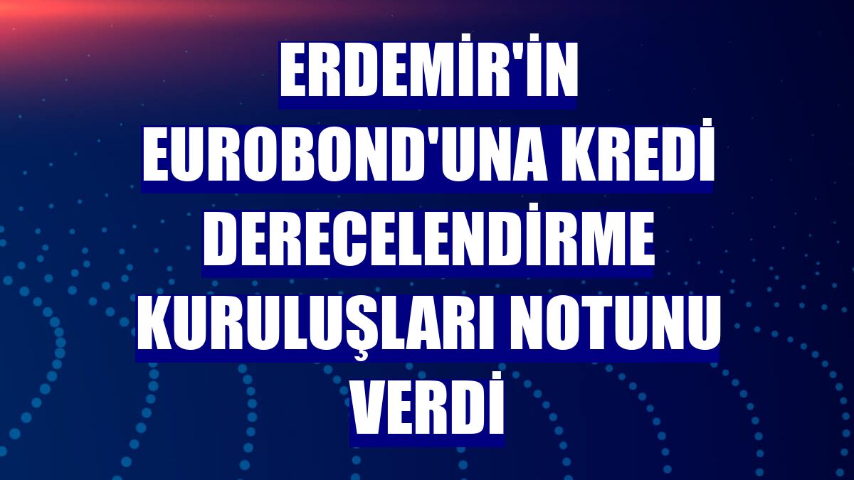Erdemir'in Eurobond'una kredi derecelendirme kuruluşları notunu verdi