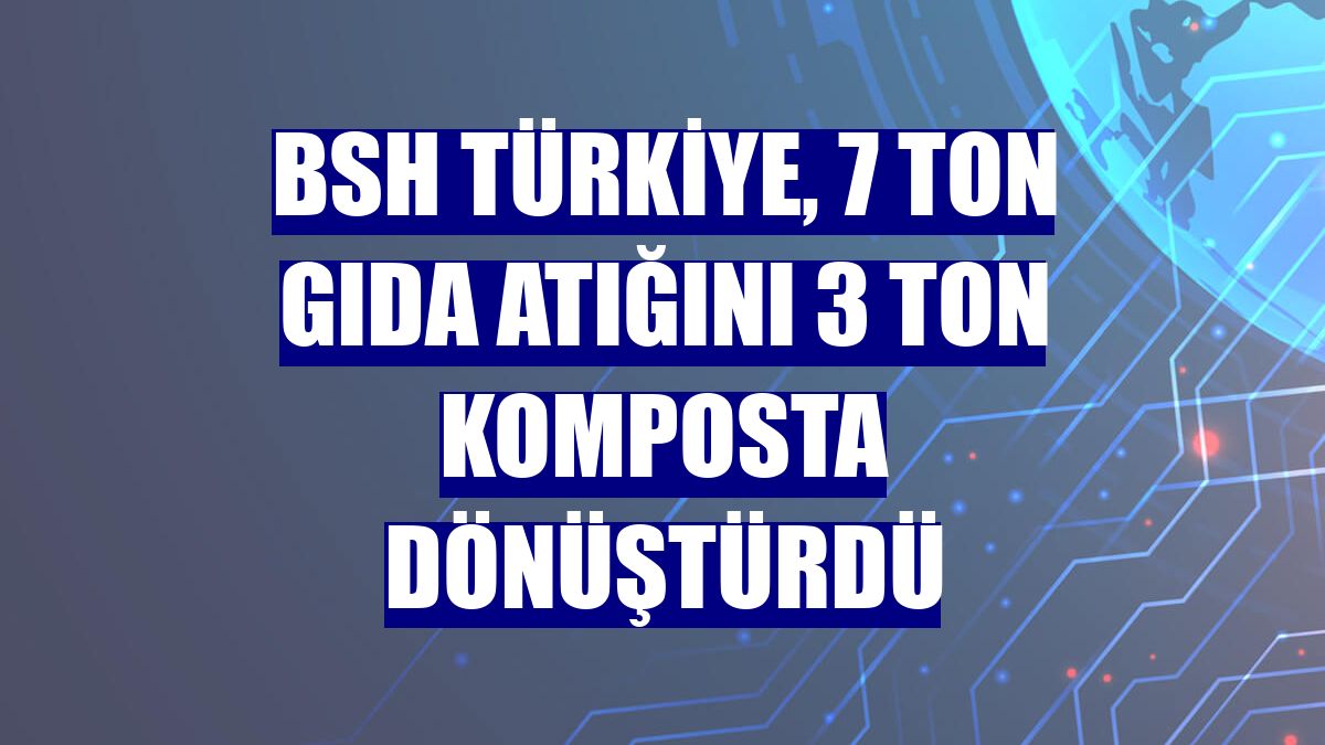 BSH Türkiye, 7 ton gıda atığını 3 ton komposta dönüştürdü