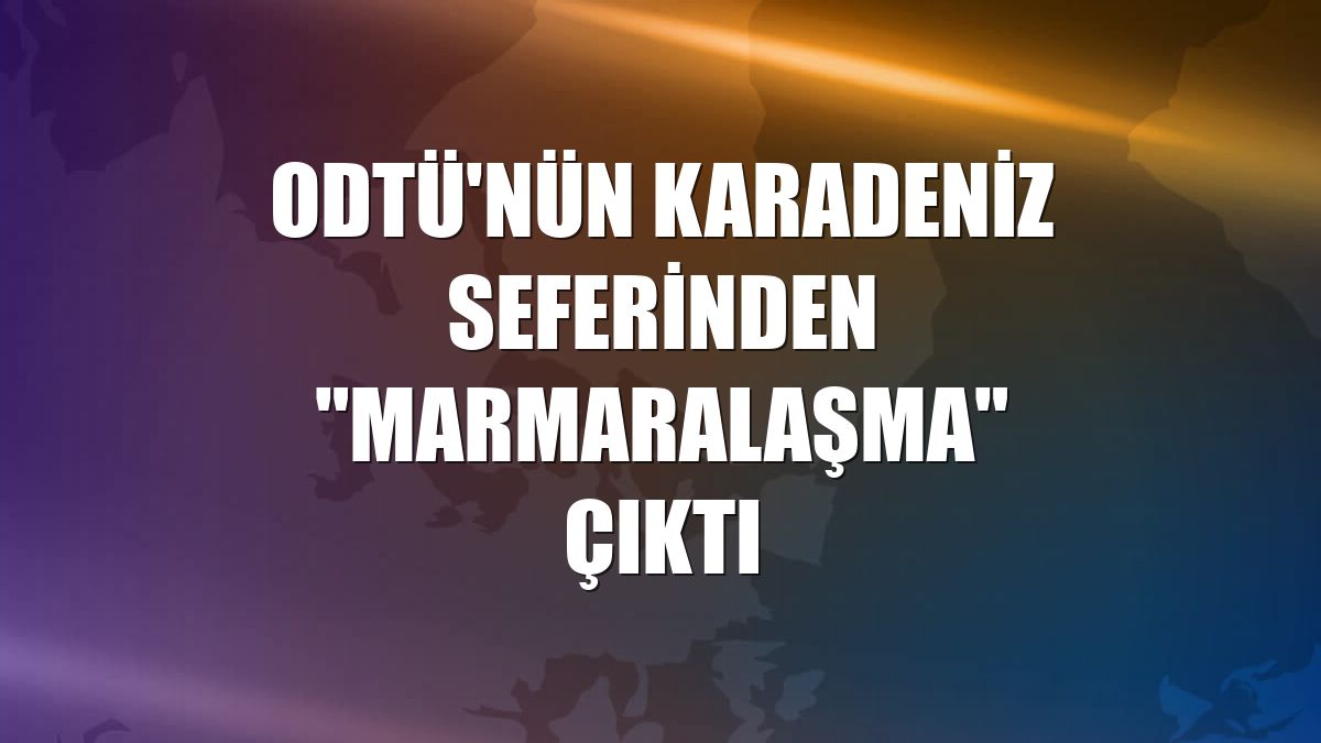 ODTÜ'nün Karadeniz seferinden "Marmaralaşma" çıktı