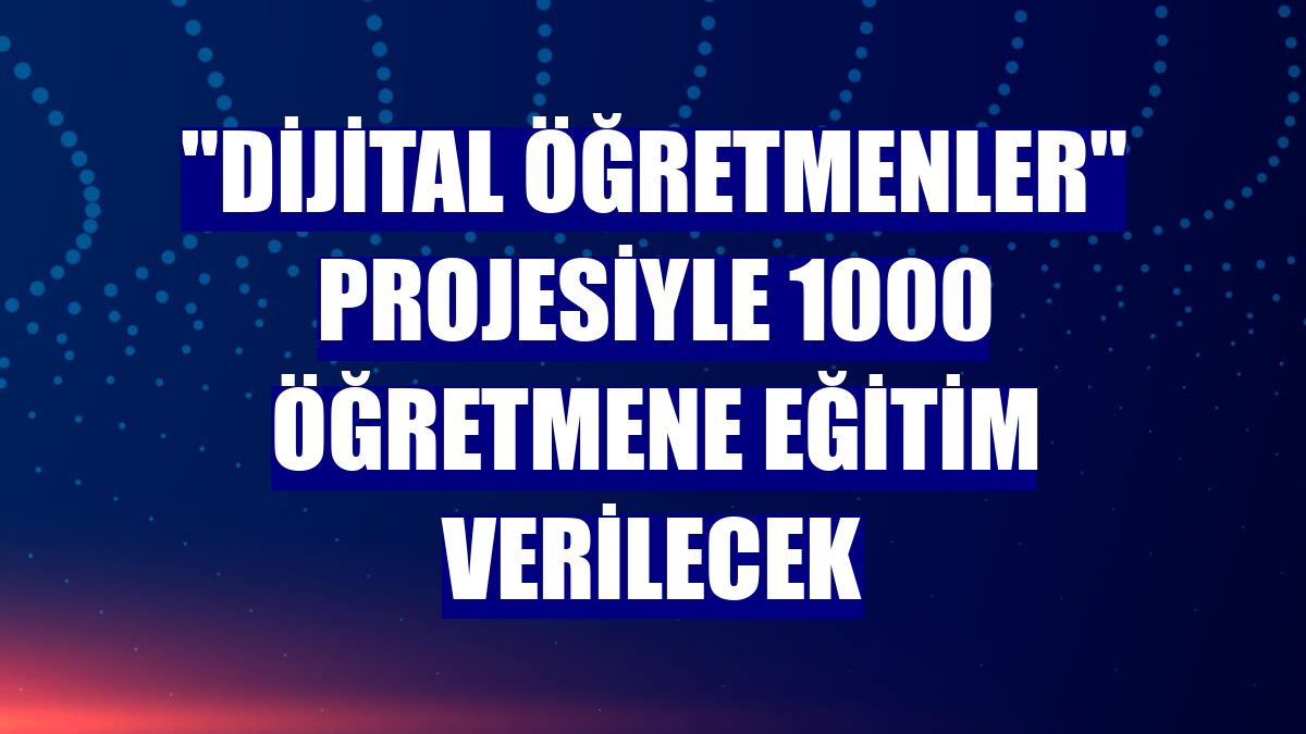 "Dijital Öğretmenler" projesiyle 1000 öğretmene eğitim verilecek