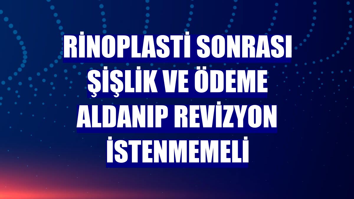Rinoplasti sonrası şişlik ve ödeme aldanıp revizyon istenmemeli