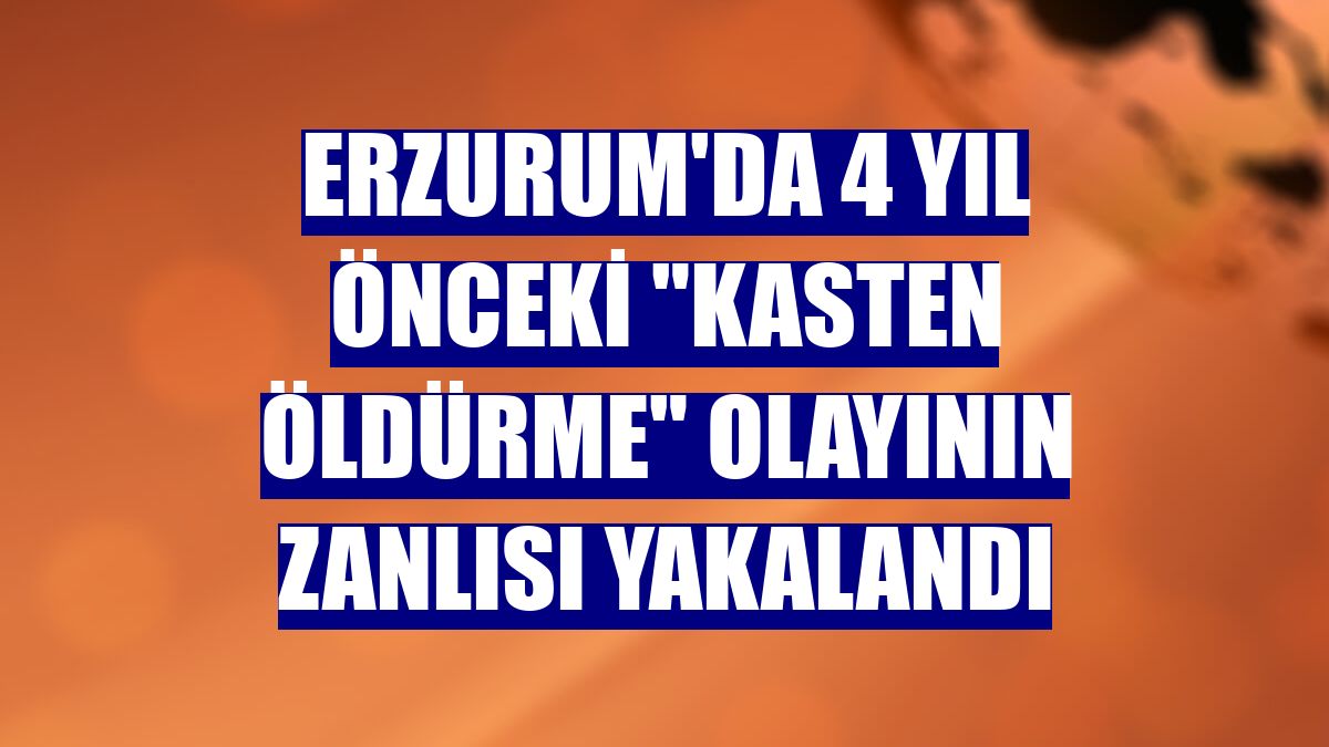Erzurum'da 4 yıl önceki "kasten öldürme" olayının zanlısı yakalandı