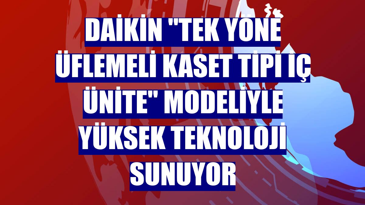 Daikin "Tek Yöne Üflemeli Kaset Tipi İç Ünite" modeliyle yüksek teknoloji sunuyor