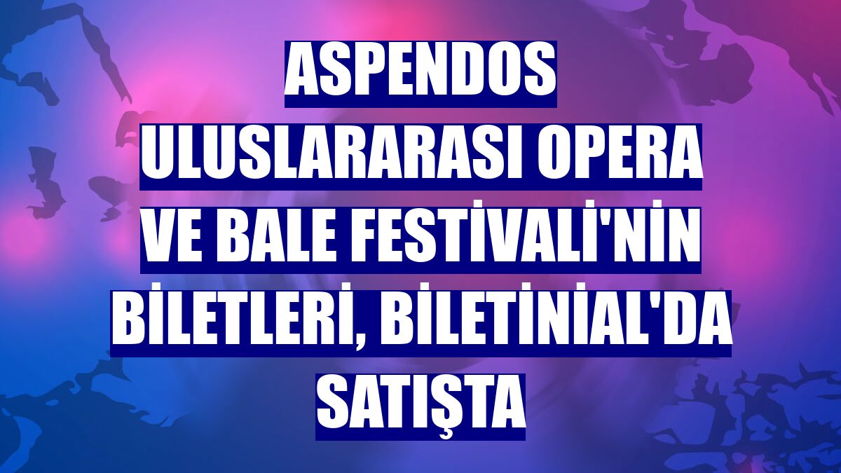 Aspendos Uluslararası Opera ve Bale Festivali'nin biletleri, Biletinial'da satışta