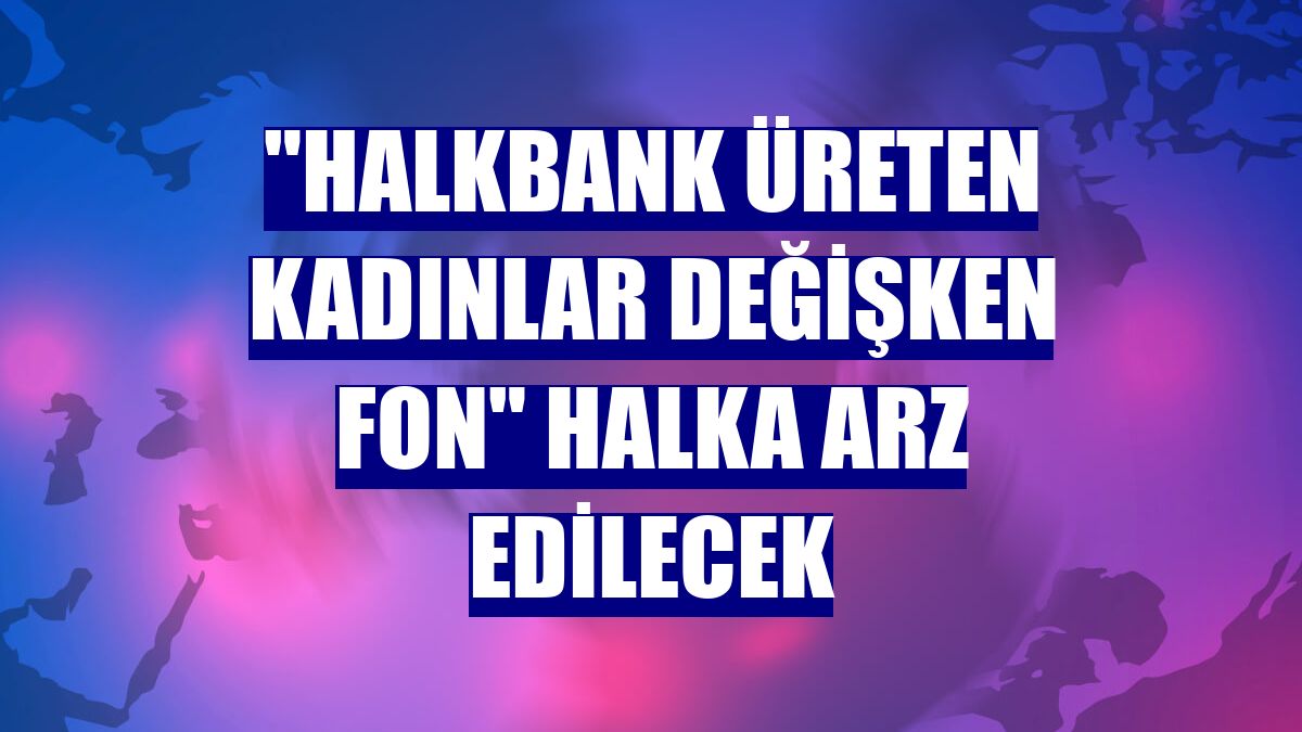 "Halkbank Üreten Kadınlar Değişken Fon" halka arz edilecek